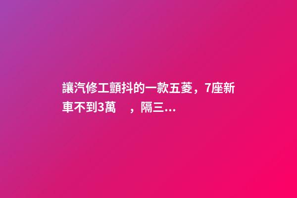 讓汽修工顫抖的一款五菱，7座新車不到3萬，隔三差五掉鏈子